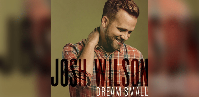 Josh Wilson’s New Single “Dream Small” Is Most Added At Christian AC Radio And Digitally Available Now